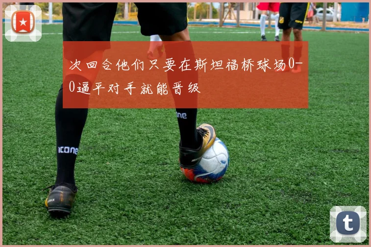 次回合他们只要在斯坦福桥球场0-0逼平对手就能晋级