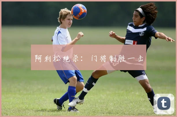 阿利松绝杀：门将制胜一击