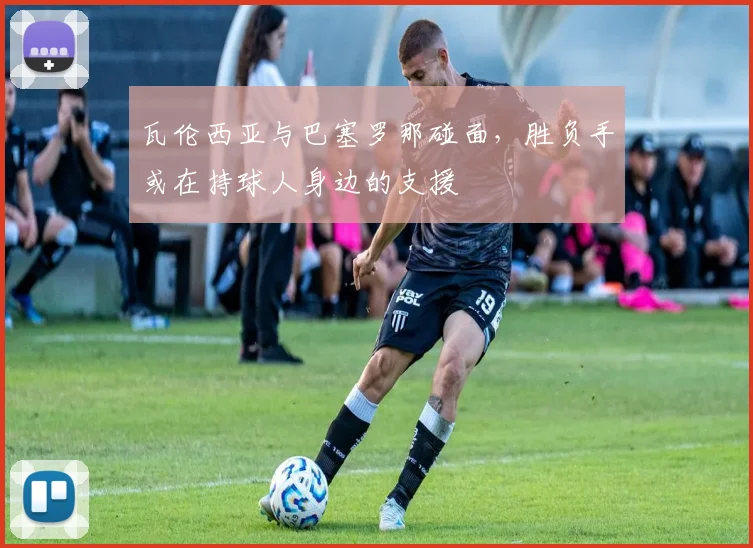 瓦伦西亚与巴塞罗那碰面，胜负手或在持球人身边的支援