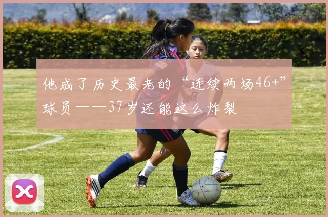 他成了历史最老的“连续两场46+”球员——37岁还能这么炸裂