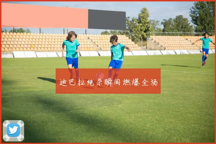 迪巴拉绝杀瞬间燃爆全场