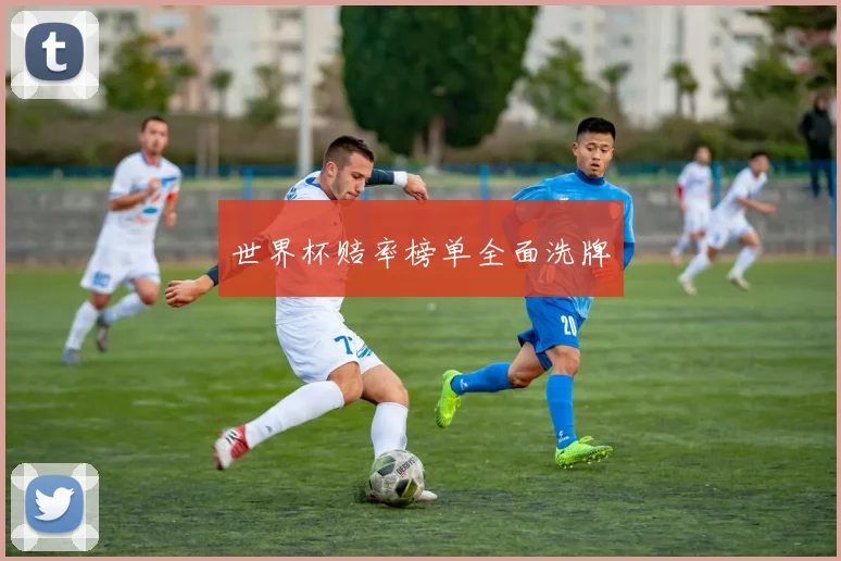 世界杯赔率榜单全面洗牌