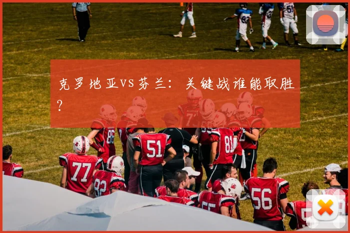 克罗地亚vs芬兰：关键战谁能取胜？