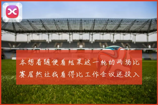 本想着随便看结果这一轮的两场比赛居然让我看得比工作会议还投入