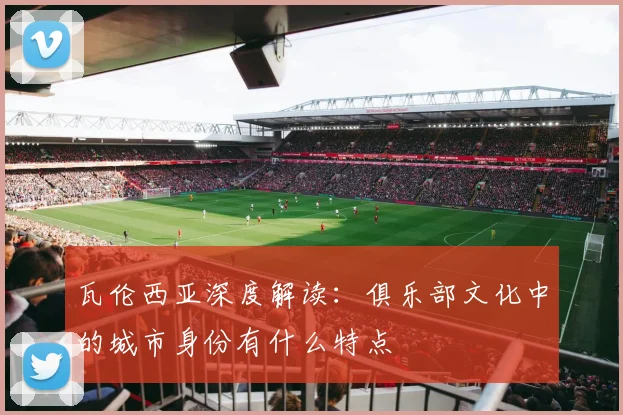 瓦伦西亚深度解读：俱乐部文化中的城市身份有什么特点