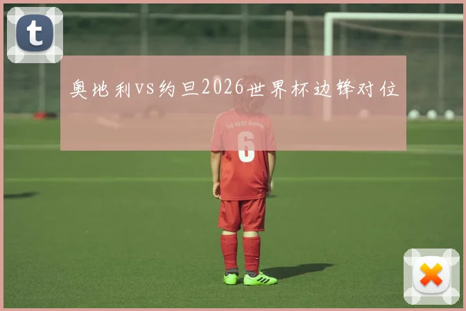 奥地利vs约旦2026世界杯边锋对位