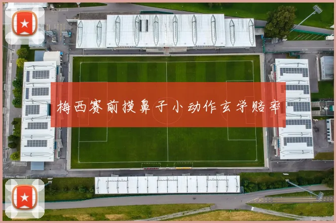 梅西赛前摸鼻子小动作玄学赔率
