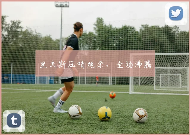 里夫斯压哨绝杀，全场沸腾