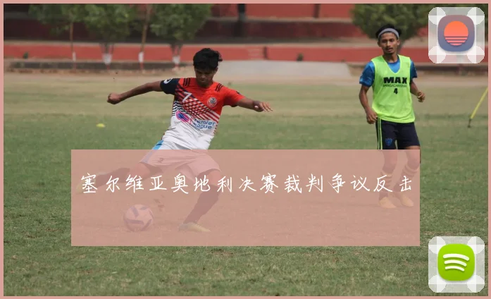 塞尔维亚奥地利决赛裁判争议反击