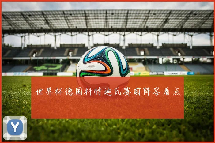 世界杯德国科特迪瓦赛前阵容看点
