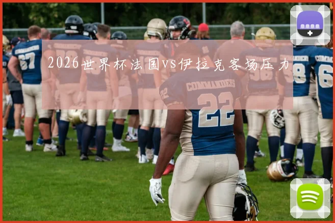 2026世界杯法国vs伊拉克客场压力