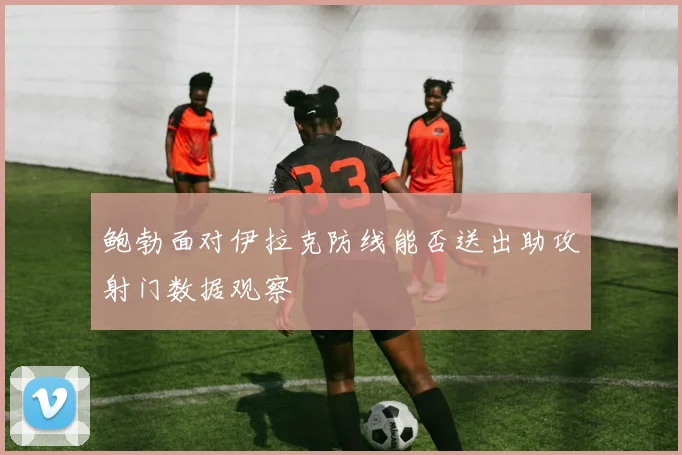 鲍勃面对伊拉克防线能否送出助攻射门数据观察