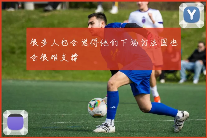 很多人也会觉得他们下场打法国也会很难支撑