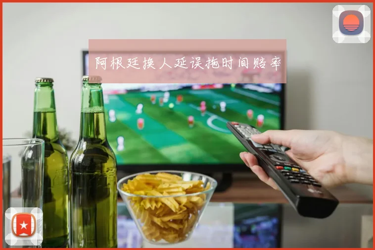 阿根廷换人延误拖时间赔率