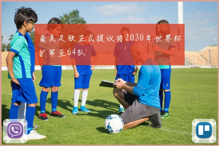 南美足联正式提议将2030年世界杯扩军至64队