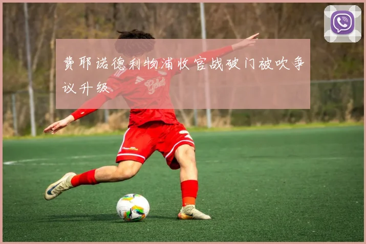 费耶诺德利物浦收官战破门被吹争议升级