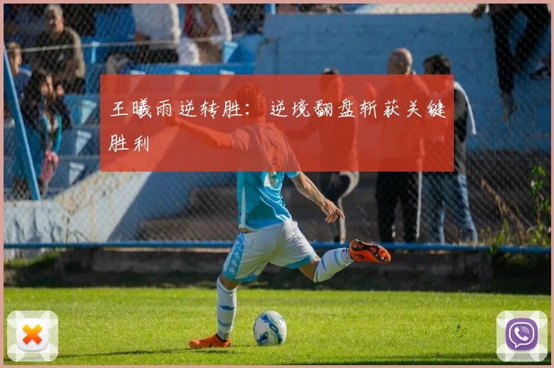 王曦雨逆转胜：逆境翻盘斩获关键胜利