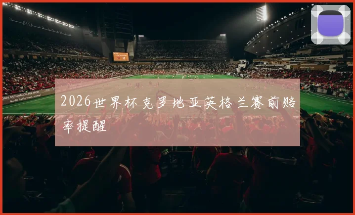 2026世界杯克罗地亚英格兰赛前赔率提醒