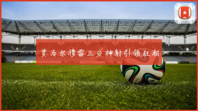 贾马尔穆雷三分神射引领狂潮