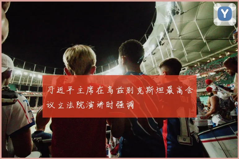 习近平主席在乌兹别克斯坦最高会议立法院演讲时强调