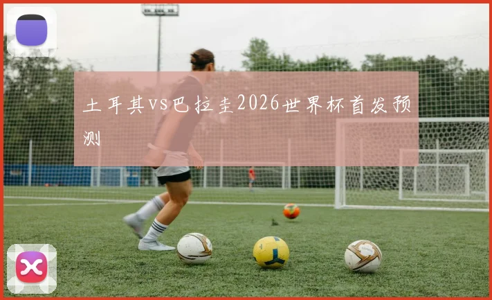 土耳其vs巴拉圭2026世界杯首发预测