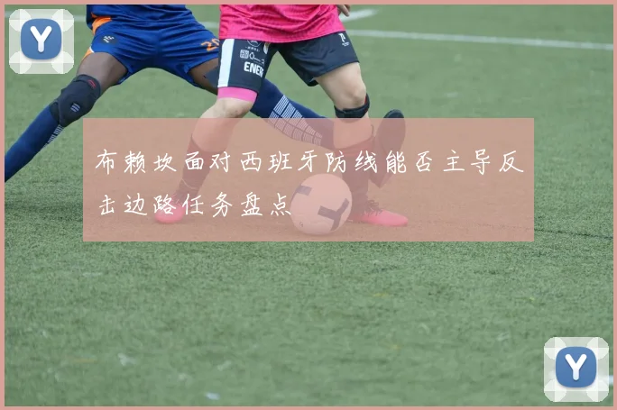 布赖坎面对西班牙防线能否主导反击边路任务盘点