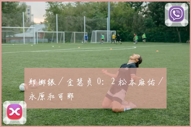 郑娜银／金慧贞 0：2 松本麻佑／永原和可那