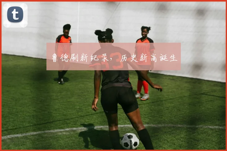 鲁德刷新纪录，历史新高诞生