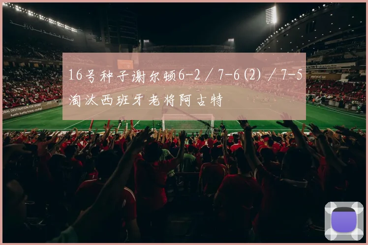 16号种子谢尔顿6-2／7-6(2)／7-5淘汰西班牙老将阿古特
