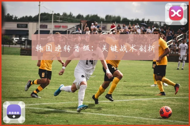 韩国逆转晋级：关键战术剖析