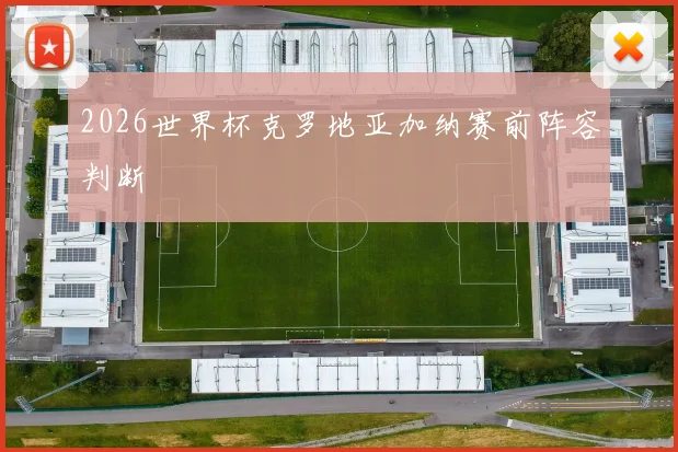 2026世界杯克罗地亚加纳赛前阵容判断