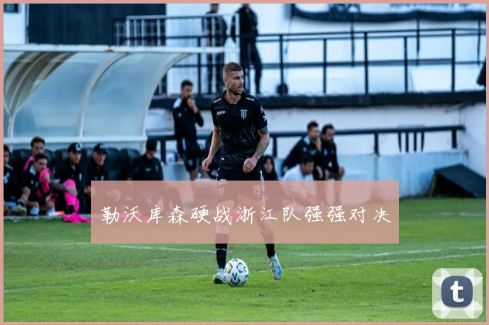 勒沃库森硬战浙江队强强对决