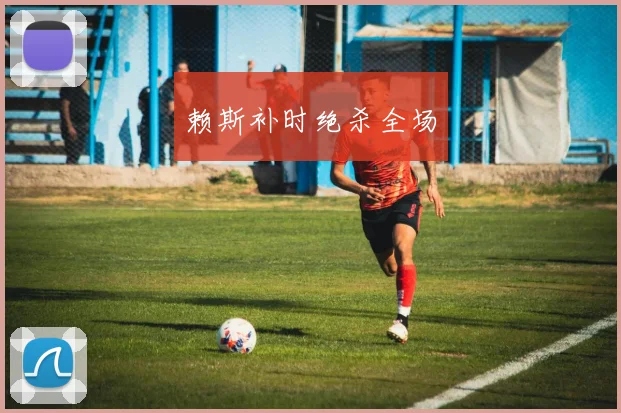 赖斯补时绝杀全场