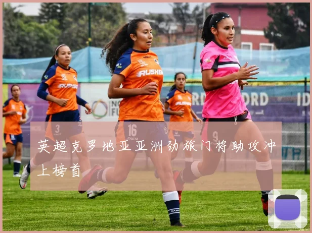 英超克罗地亚亚洲劲旅门将助攻冲上榜首