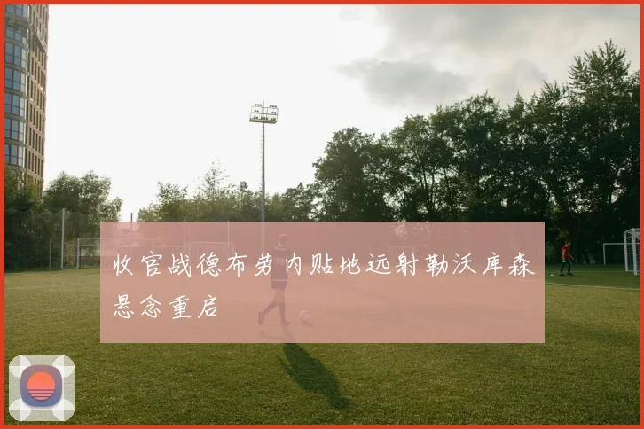 收官战德布劳内贴地远射勒沃库森悬念重启