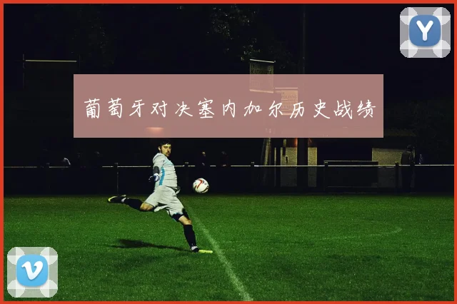 葡萄牙对决塞内加尔历史战绩