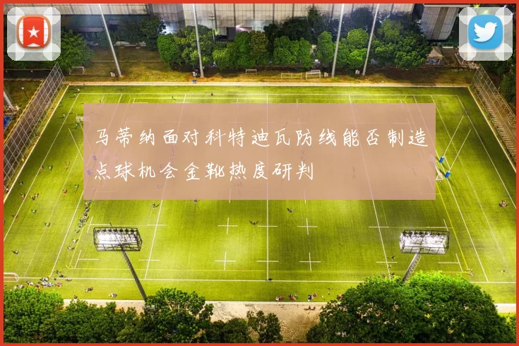 马蒂纳面对科特迪瓦防线能否制造点球机会金靴热度研判