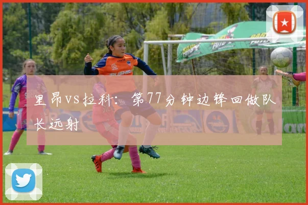 里昂vs拉科:第77分钟边锋回做队长远射