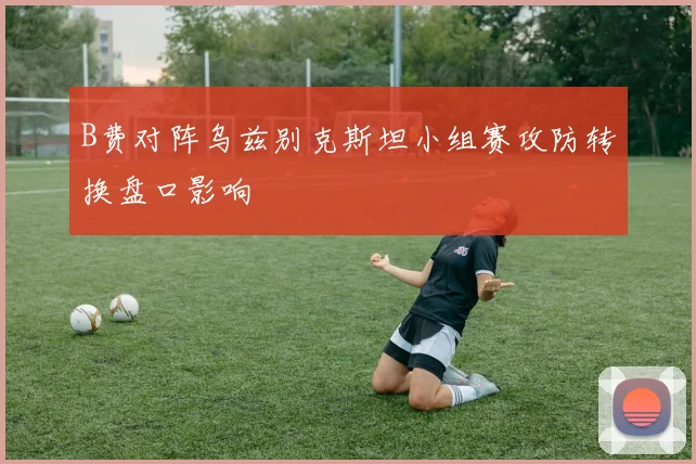 B费对阵乌兹别克斯坦小组赛攻防转换盘口影响