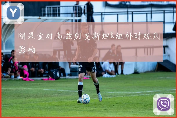 刚果金对乌兹别克斯坦K组补时规则影响