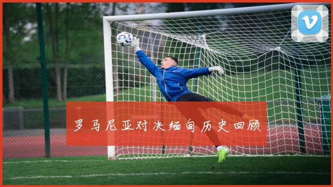 罗马尼亚对决缅甸历史回顾