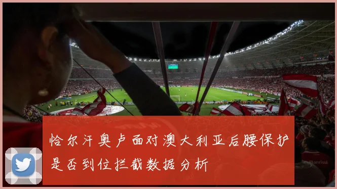 恰尔汗奥卢面对澳大利亚后腰保护是否到位拦截数据分析