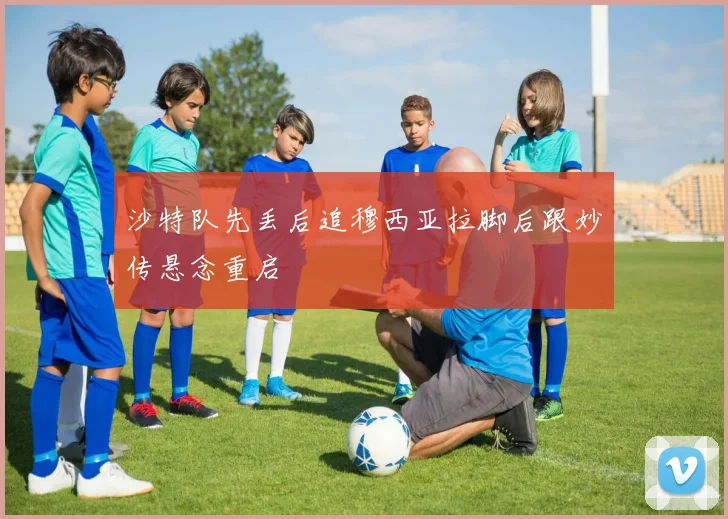 沙特队先丢后追穆西亚拉脚后跟妙传悬念重启