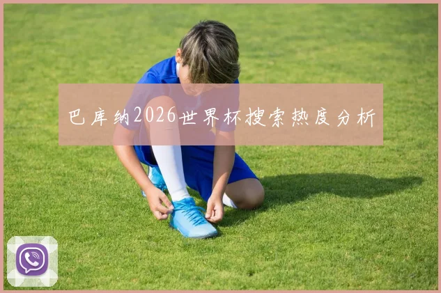 巴库纳2026世界杯搜索热度分析