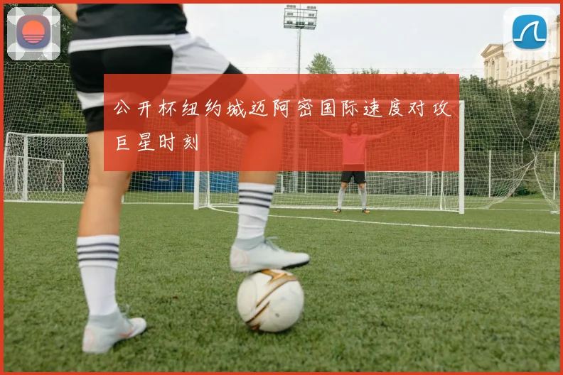 公开杯纽约城迈阿密国际速度对攻巨星时刻