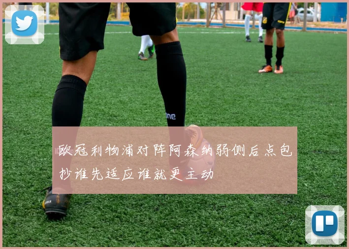 欧冠利物浦对阵阿森纳弱侧后点包抄谁先适应谁就更主动
