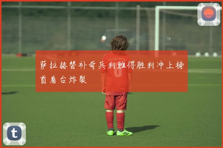 萨拉赫替补奇兵利雅得胜利冲上榜首看台炸裂