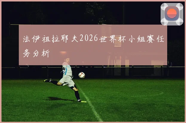 法伊祖拉耶夫2026世界杯小组赛任务分析