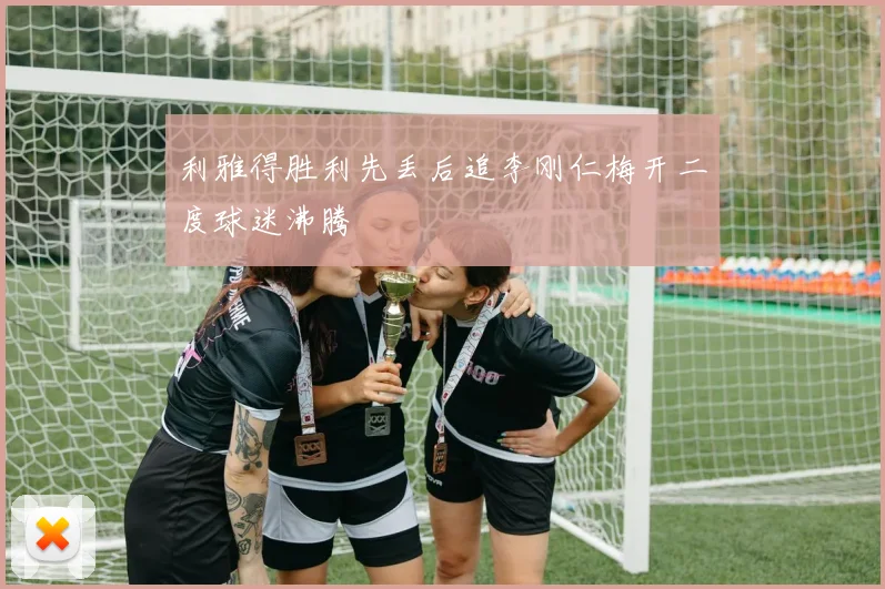 利雅得胜利先丢后追李刚仁梅开二度球迷沸腾
