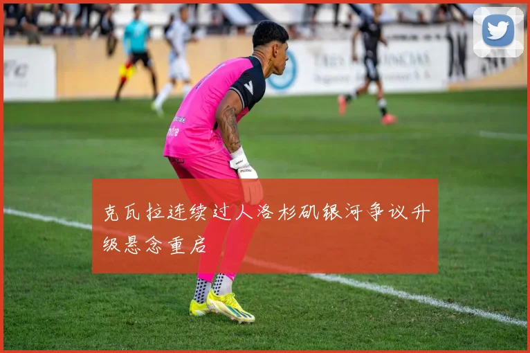 克瓦拉连续过人洛杉矶银河争议升级悬念重启
